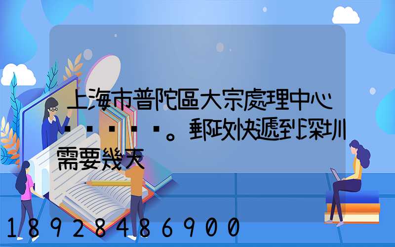 上海市普陀區大宗處理中心。郵政快遞到深圳需要幾天